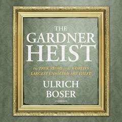 The Gardner Heist: The True Story of the World’s Largest Unsolved Art Theft Audiobook, by Ulrich Boser