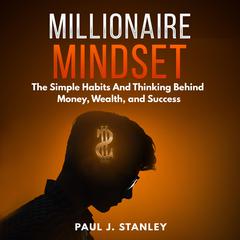 Millionaire Mindset: The Simple Habits And Thinking Behind Money, Wealth, and Success Audiobook, by Paul J. Stanley