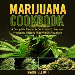 Marijuana Cookbook: A Complete Cannabis Cookbook To Prepare Irresistible Recipes That Will Get You High Audiobook, by Mark Elliott