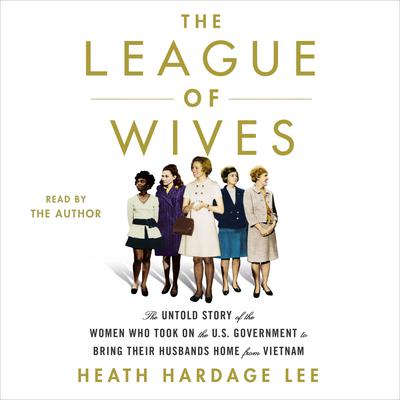 The League of Wives: The Untold Story of the Women Who Took on the U.S. Government to Bring Their Husbands Home Audiobook, by Heath Hardage Lee