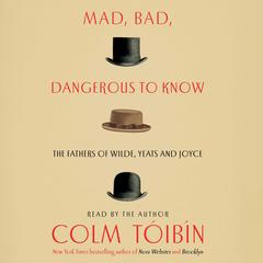 Mad, Bad, Dangerous to Know: The Fathers of Wilde, Yeats and Joyce Audiobook, by Colm Tóibín