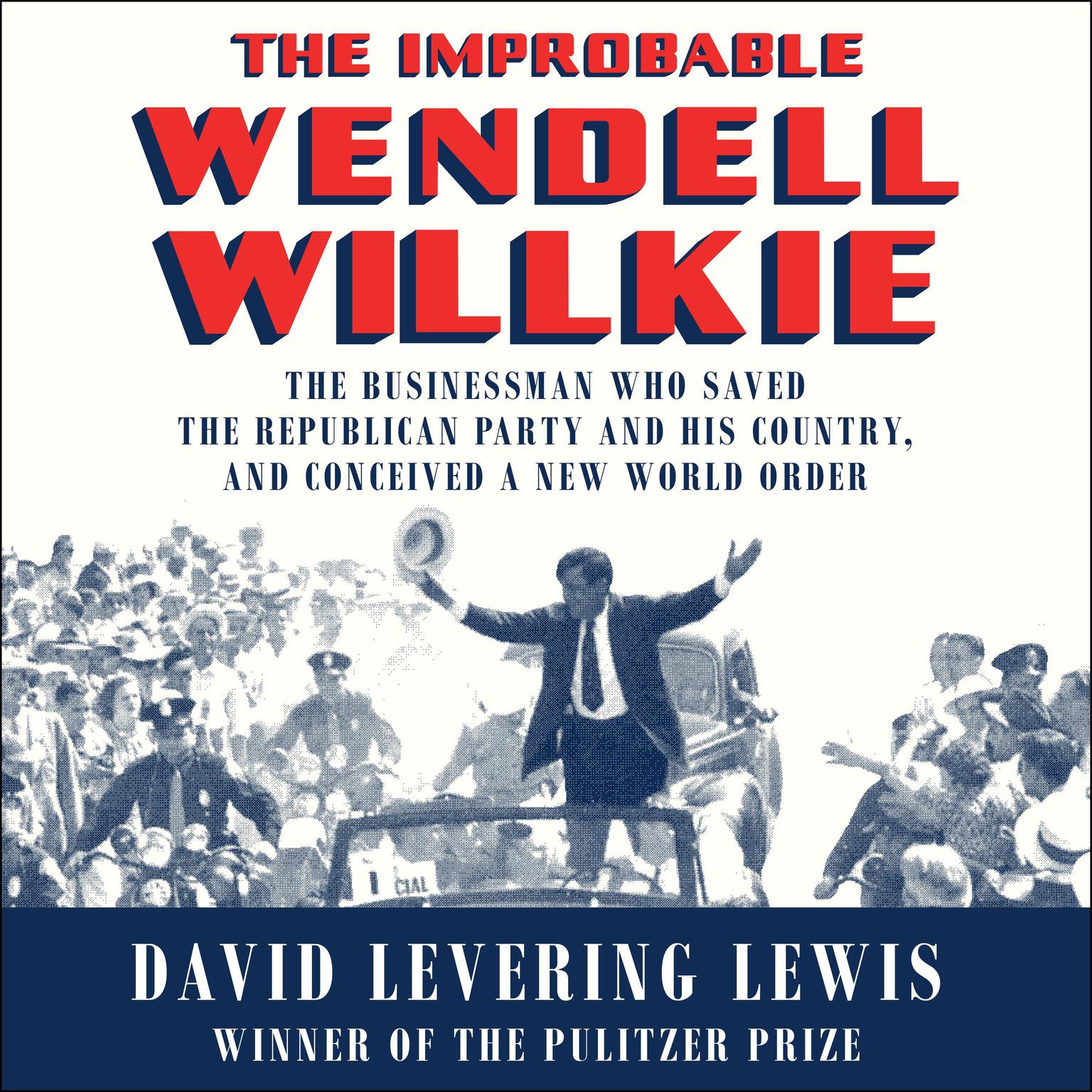 The Improbable Wendell Willkie: The Businessman Who Saved the Republican Party and His Country, and Conceived a New World Order Audiobook, by David Levering Lewis