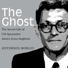 The Ghost: The Secret Life of CIA Spymaster James Jesus Angleton Audiobook, by Jefferson Morley