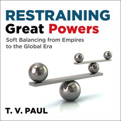 Restraining Great Powers: Soft Balancing from Empires to the Global Era Audiobook, by T.V. Paul