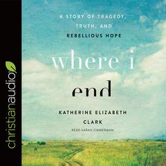 Where I End: A Story of Tragedy, Truth, and Rebellious Hope Audiobook, by Katherine Elizabeth Clark