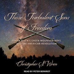 Those Turbulent Sons of Freedom: Ethan Allens Green Mountain Boys and the American Revolution Audiobook, by Christopher S. Wren