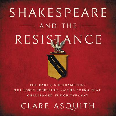 Shakespeare and the Resistance: The Earl of Southampton, the Essex Rebellion, and the Poems that Challenged Tudor Tyranny Audiobook, by Clare Asquith