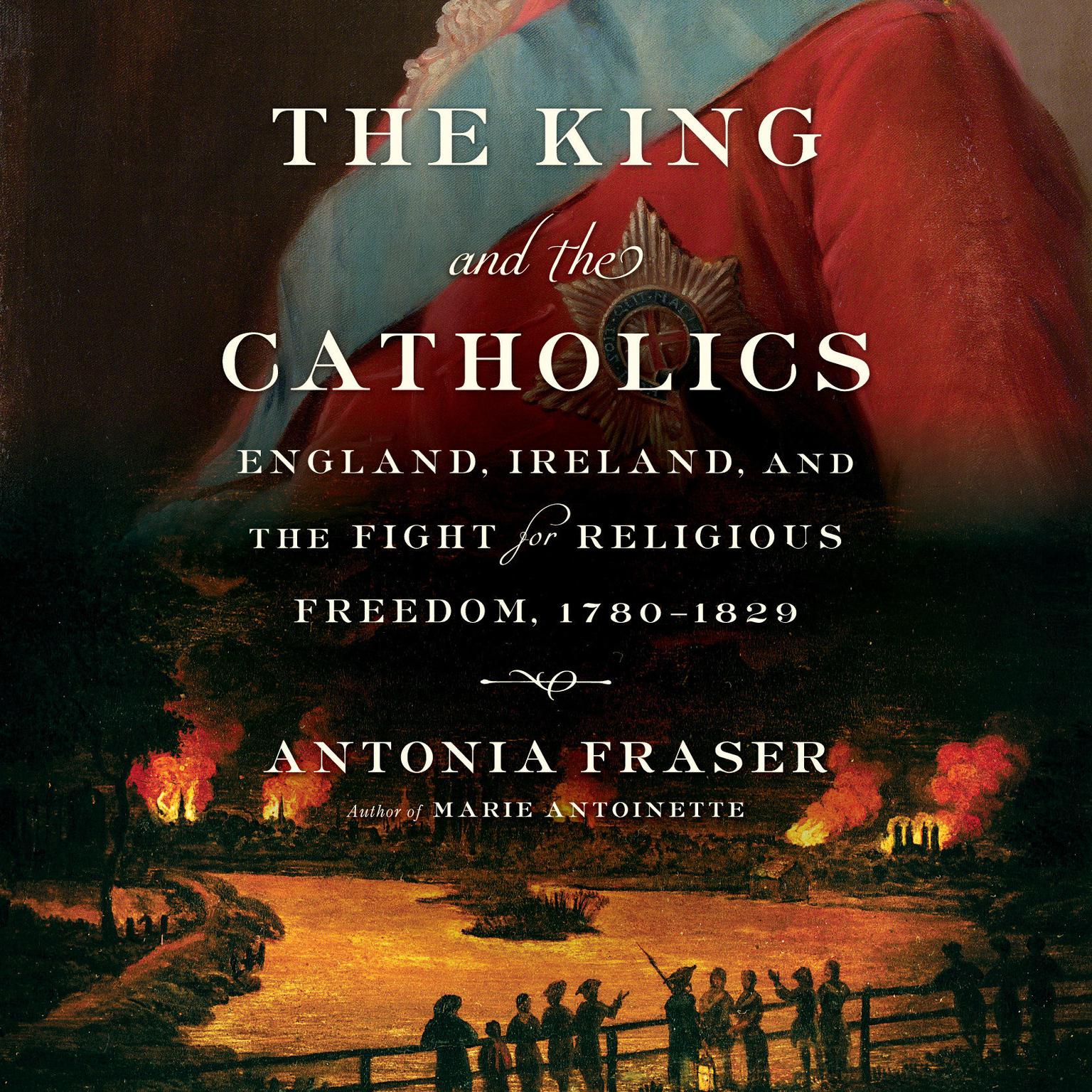 The King and the Catholics: England, Ireland, and the Fight for Religious Freedom, 1780-1829 Audiobook, by Antonia Fraser