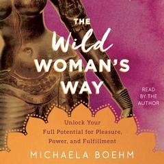 The Wild Woman's Way: Unlock Your Full Potential for Pleasure, Power, and Fulfillment Audiobook, by Michaela Boehm