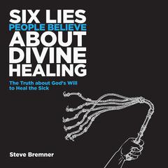 Six Lies People Believe About Divine Healing: The Truth about God’s Will to Heal the Sick Audiobook, by Steve Bremner
