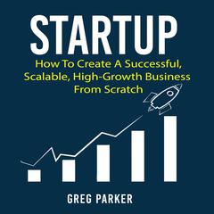 Startup: How to Create a Successful, Scalable, High-Growth Business from Scratch Audiobook, by Greg Parker