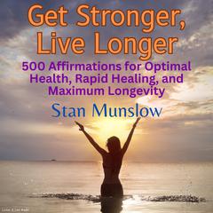 Get Stronger, Live Longer: 500 Affirmations for Optimal Health, Rapid Healing, and Maximum Longevity Audiobook, by Stan Munslow