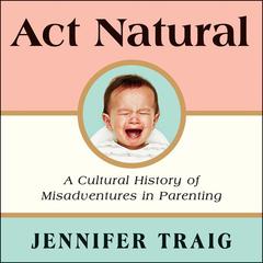 Act Natural: A Cultural History of Misadventures in Parenting Audiobook, by Jennifer Traig