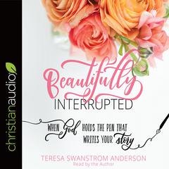 Beautifully Interrupted: When God Holds the Pen That Writes Your Story Audiobook, by Teresa Swanstrom Anderson