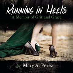 Running in Heels: A Memoir of Grit and Grace Audiobook, by Mary A. Perez