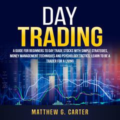 Day Trading: : A Guide For Beginners To Day Trade Stocks With Simple Strategies, Money Management Techniques And Psychology Tactics; Learn To Be A Trader For A Living Audiobook, by 