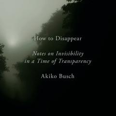 How to Disappear: Notes on Invisibility in a Time of Transparency Audiobook, by 