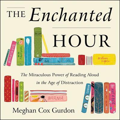The Enchanted Hour: The Miraculous Power of Reading Aloud in the Age of Distraction Audiobook, by Meghan Cox Gurdon