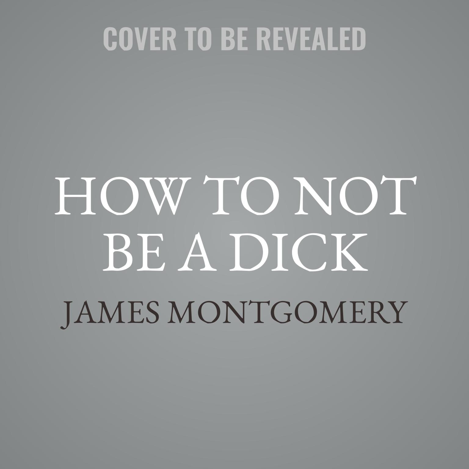 How to Not Be a Dick: And Other Essential Truths About Work, Sex, Love—and Everything Else That Matters Audiobook, by James Montgomery