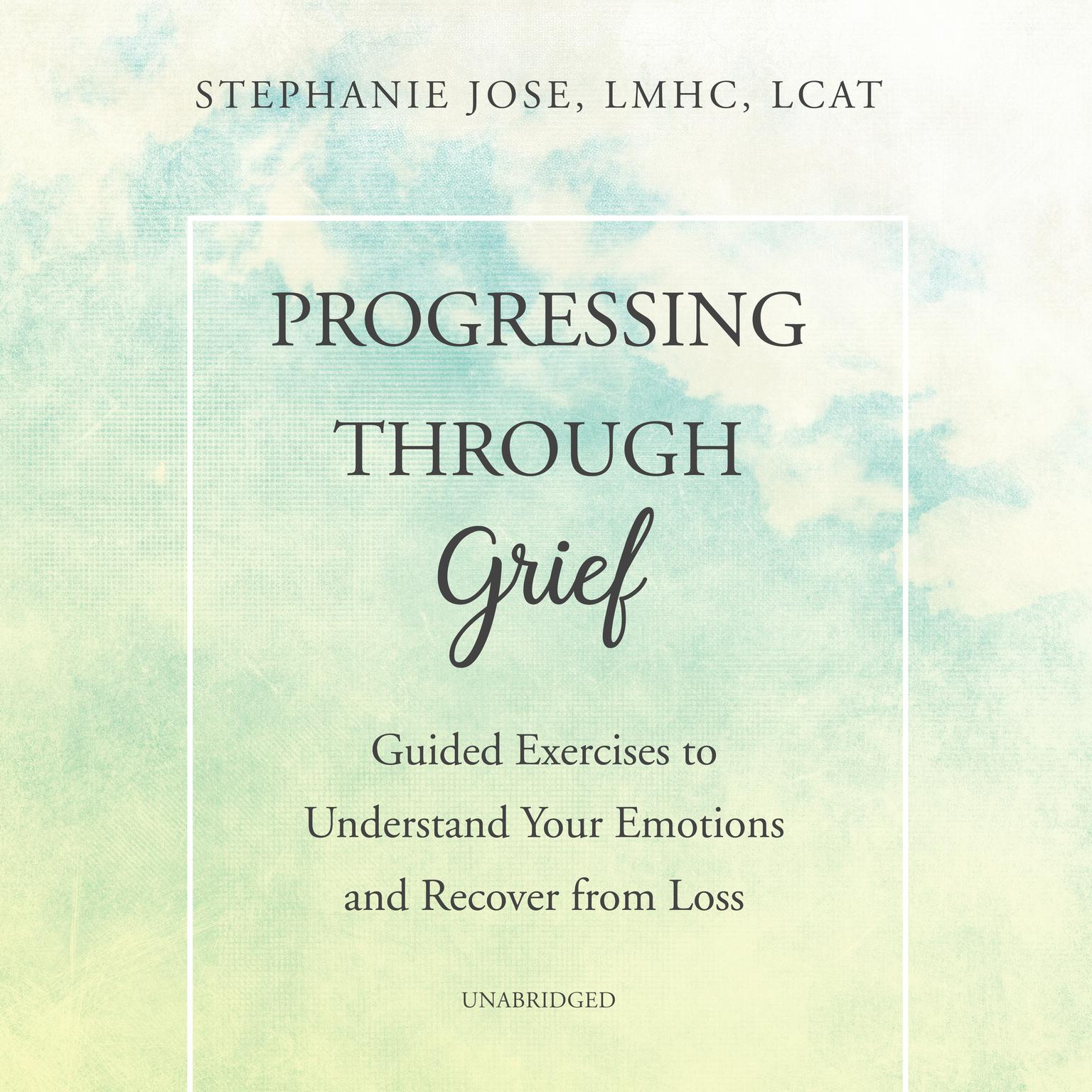 Progressing through Grief: Guided Exercises to Understand Your Emotions and Recover from Loss Audiobook, by Stephanie Jose