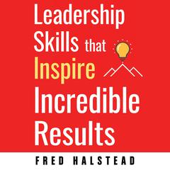 Leadership Skills that Inspire Incredible Results Audiobook, by Fred Halstead