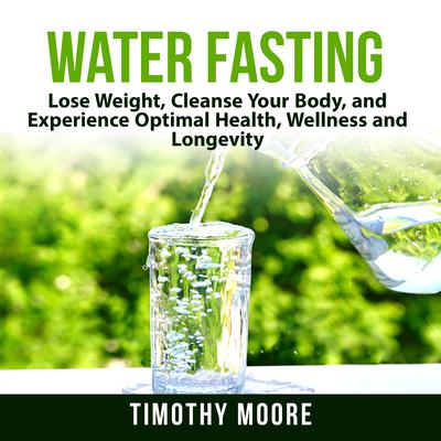 Water Fasting: Lose Weight, Cleanse Your Body, and Experience Optimal Health, Wellness and Longevity Audiobook, by Timothy Moore