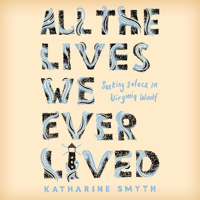 All the Lives We Ever Lived: Seeking Solace in Virginia Woolf Audiobook, by Katharine Smyth