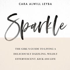 Sparkle: The Girl’s Guide to Living a Deliciously Dazzling, Wildly Effervescent, Kick-Ass Life Audiobook, by Cara Alwill Leyba