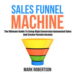 Sales Funnel Machine: The Ultimate Guide to Setup High Conversion Automated Sales and Create Passive Income Audiobook, by Mark Robertson