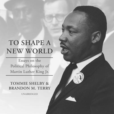 To Shape a New World: Essays on the Political Philosophy of Martin Luther King Jr. Audiobook, by Tommie Shelby
