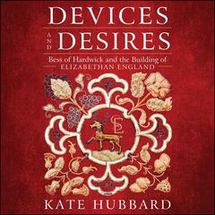 Devices and Desires: Bess of Hardwick and the Building of Elizabethan England Audiobook, by Kate Hubbard