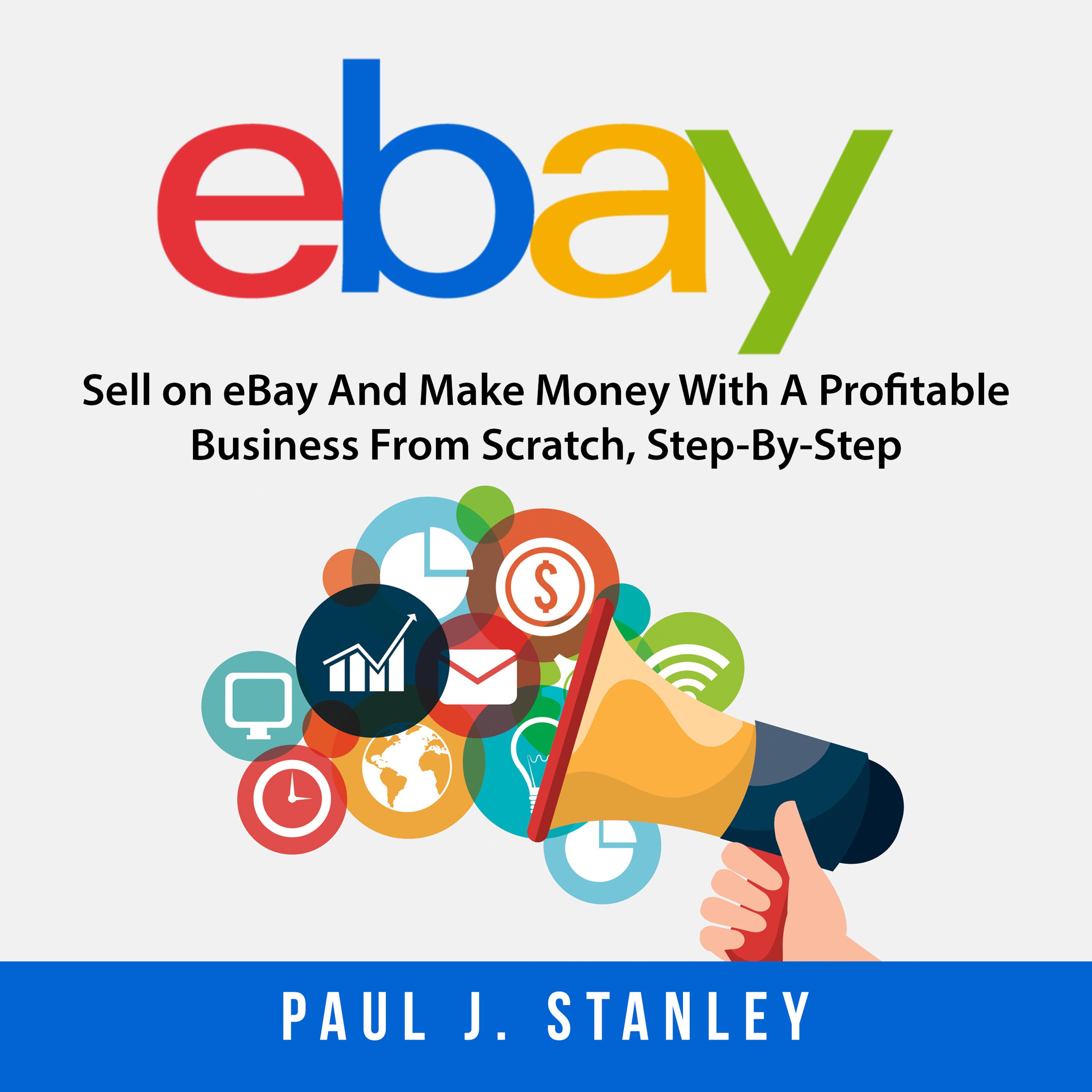 eBay: Sell on eBay And Make Money With A Profitable Business From Scratch, Step-By-Step Guide ...