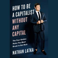 How to Be a Capitalist Without Any Capital: The Four Rules You Must Break To Get Rich Audiobook, by Nathan Latka