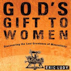 God’s Gift to Women: Discovering the Lost Greatness of Masculinity Audiobook, by Eric Ludy