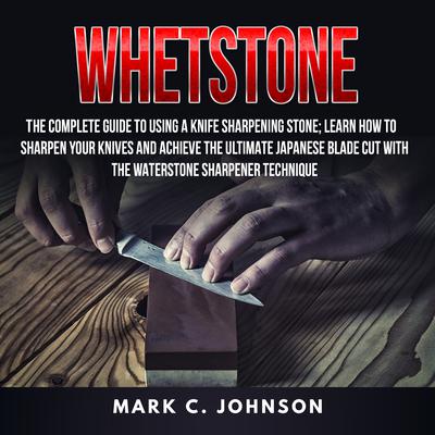 Whetstone: : The Complete Guide To Using A Knife Sharpening Stone; Learn How To Sharpen Your Knives And Achieve The Ultimate Japanese Blade Cut With The Waterstone Sharpener Technique Audiobook, by Mark C. Johnson