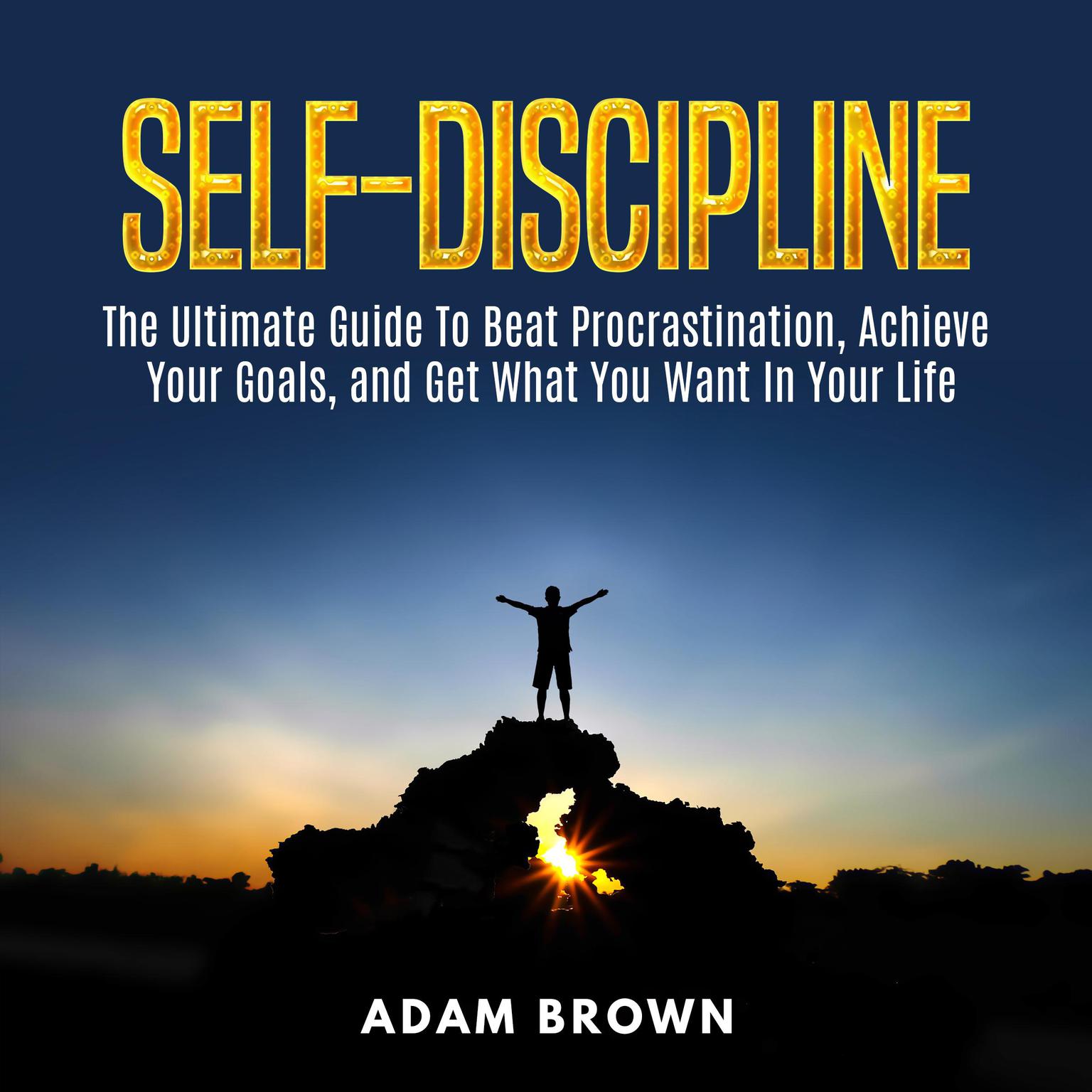 Self-Discipline: The Ultimate Guide To Beat Procrastination, Achieve Your Goals, and Get What You Want In Your Life: The Ultimate Guide To Beat Procrastination, Achieve Your Goals, and Get What You Want In Your Life Audiobook, by Adam Brown