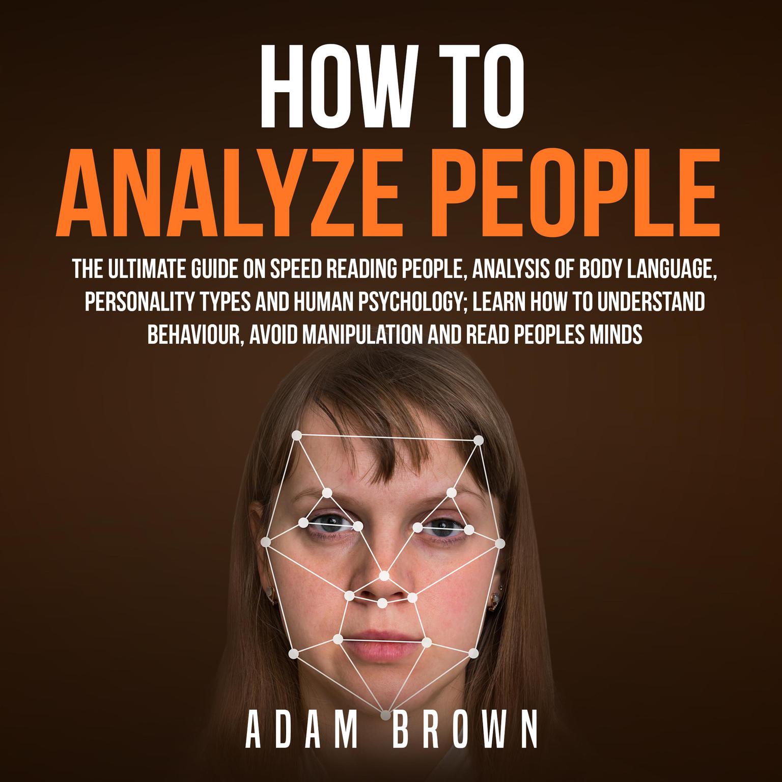 How to Analyze People: The Ultimate Guide On Speed Reading People, Analysis Of Body Language, Personality Types And Human Psychology; Learn How To Understand Behaviour, Avoid Manipulation And Read Peoples Minds: The Ultimate Guide On Speed Reading People, Analysis Of Body Language, Personality Types And Human Psychology; Learn How To Understand Behaviour And Read Peoples Minds Audiobook, by Adam Brown