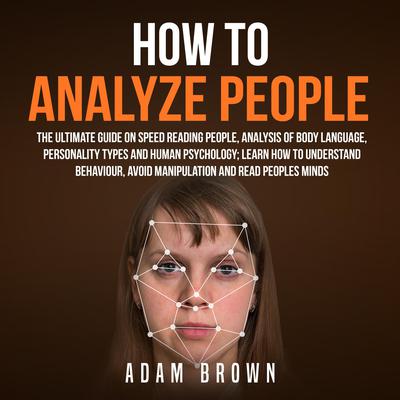How to Analyze People: The Ultimate Guide On Speed Reading People, Analysis Of Body Language, Personality Types And Human Psychology; Learn How To Understand Behaviour, Avoid Manipulation And Read Peoples Minds: The Ultimate Guide On Speed Reading People, Analysis Of Body Language, Personality Types And Human Psychology; Learn How To Understand Behaviour And Read Peoples Minds Audiobook, by 