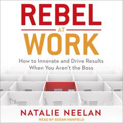 Rebel at Work: How to Innovate and Drive Results When You Aren’t the Boss Audiobook, by Natalie Neelan