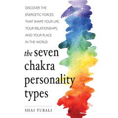 The Seven Chakra Personality Types: Discover the Energetic Forces that Shape Your Life, Your Relationships, and Your Place in the World Audiobook, by Shai Tubali