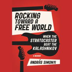 Rocking Toward a Free World: When the Stratocaster Beat the Kalashnikov Audiobook, by András Simonyi