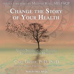 Change the Story of Your Health: Using Shamanic and Jungian Techniques for Healing Audiobook, by 