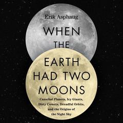 When the Earth Had Two Moons: Cannibal Planets, Icy Giants, Dirty Comets, Dreadful Orbits, and the Origins of the Night Sky Audiobook, by Erik Asphaug