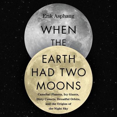 When the Earth Had Two Moons: Cannibal Planets, Icy Giants, Dirty Comets, Dreadful Orbits, and the Origins of the Night Sky Audiobook, by 