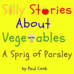 Silly Stories About Vegetables: A Sprig Of Parsley Audiobook, by Paul Cook