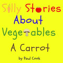Silly Stories About Vegetables: A Carrot Audiobook, by Paul Cook