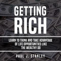 Getting Rich: Learn To Think And Take Advantage of Life Opportunities Like The Wealthy Do: Learn To Think And Take Advantage of Life Opportunities Like The Wealthy Do Audiobook, by Paul J. Stanley