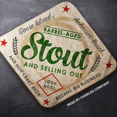 Barrel-Aged Stout and Selling Out: Goose Island, Anheuser-Busch, and How Craft Beer Became Big Business Audiobook, by Josh Noel