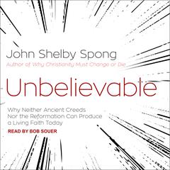 Unbelievable: Why Neither Ancient Creeds Nor the Reformation Can Produce a Living Faith Today Audiobook, by John Shelby Spong