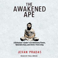 The Awakened Ape: A Biohackers Guide to Evolutionary Fitness, Natural Ecstasy, and Stress-Free Living Audiobook, by Jevan Pradas